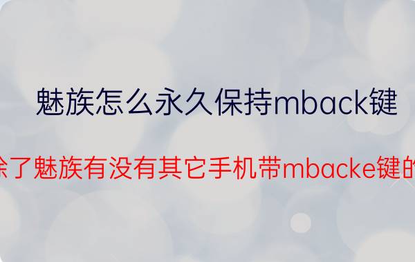 魅族怎么永久保持mback键 除了魅族有没有其它手机带mbacke键的？